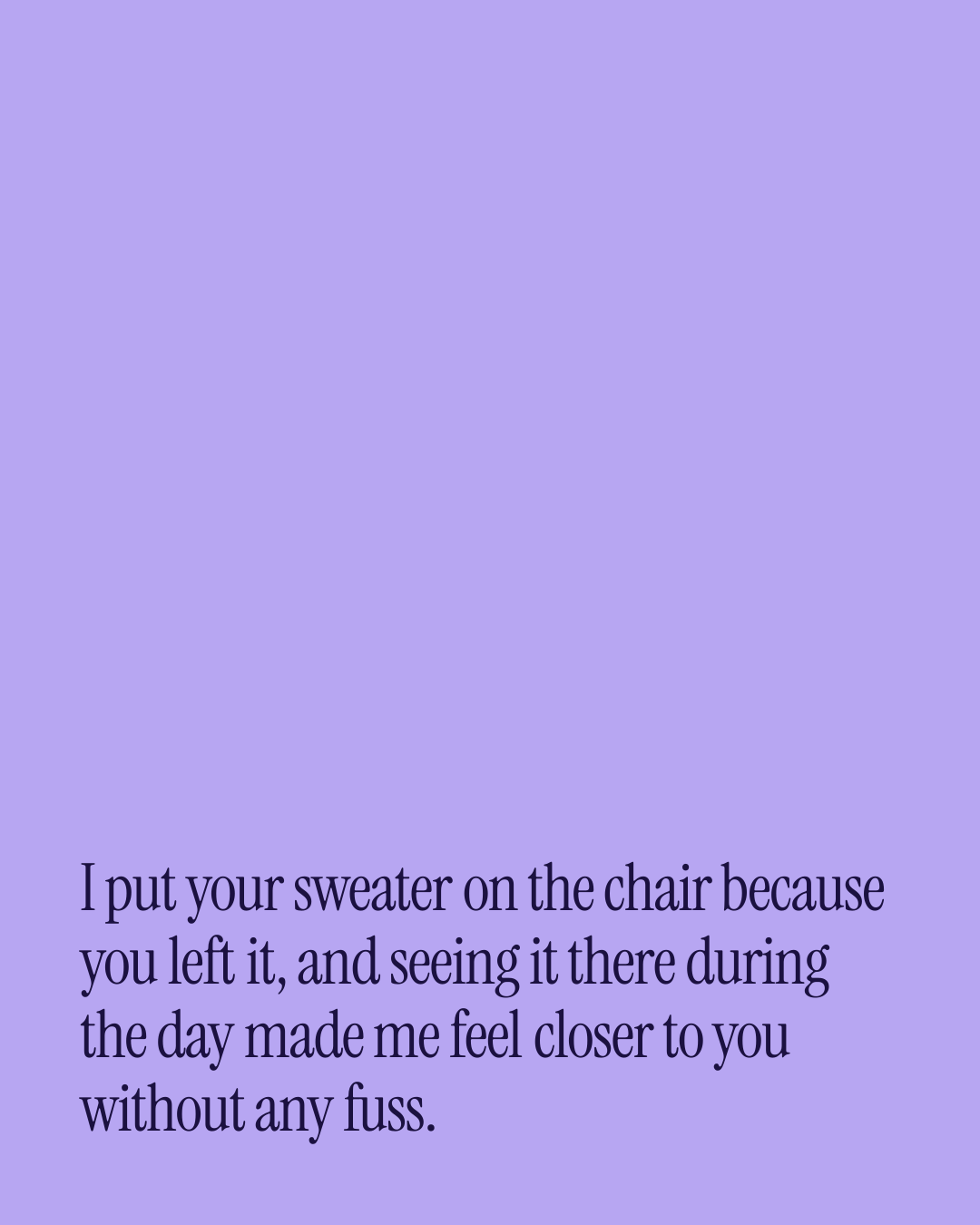 “I put your sweater on the chair because you left it, and seeing it there during the day m…” — a love message card from 90+ Genuine Love Texts Worth Sending.