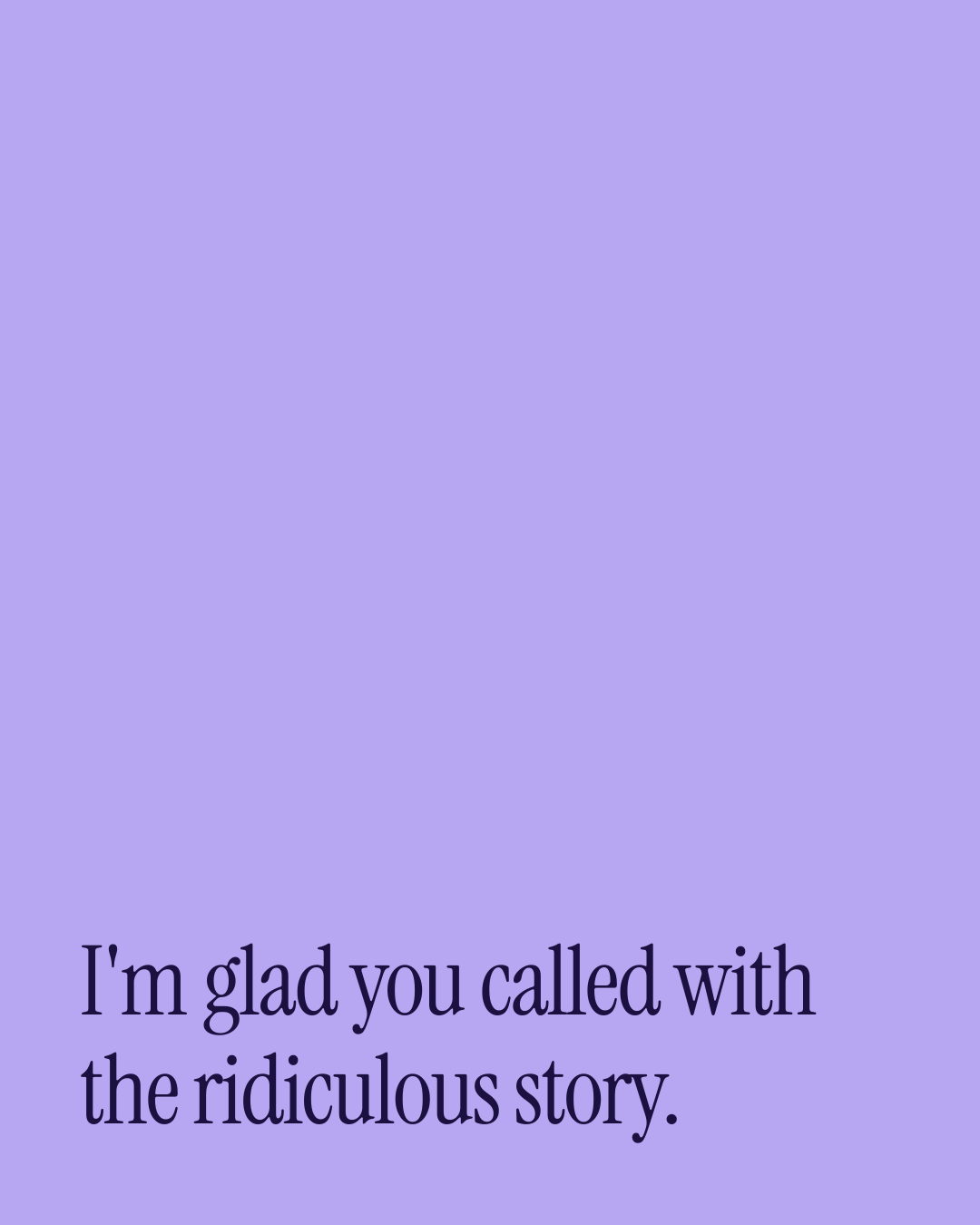 “I'm glad you called with the ridiculous story.” — a love message card from 90+ One Line Love Messages Worth Sending.