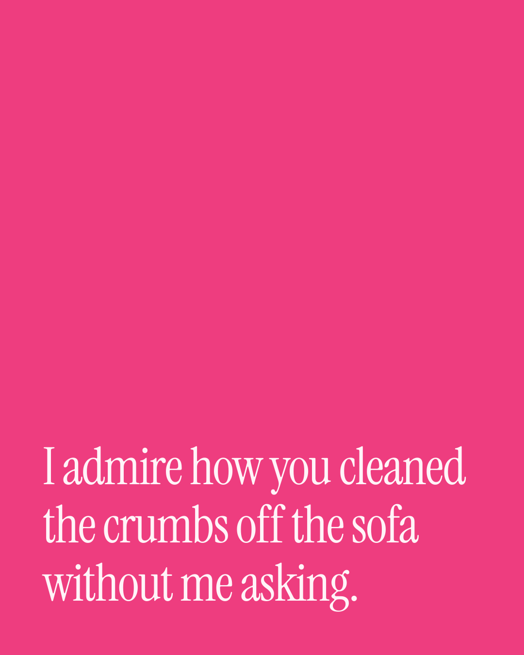 “I admire how you cleaned the crumbs off the sofa without me asking.” — a love message card from 90+ Genuine Two Line Love Messages.