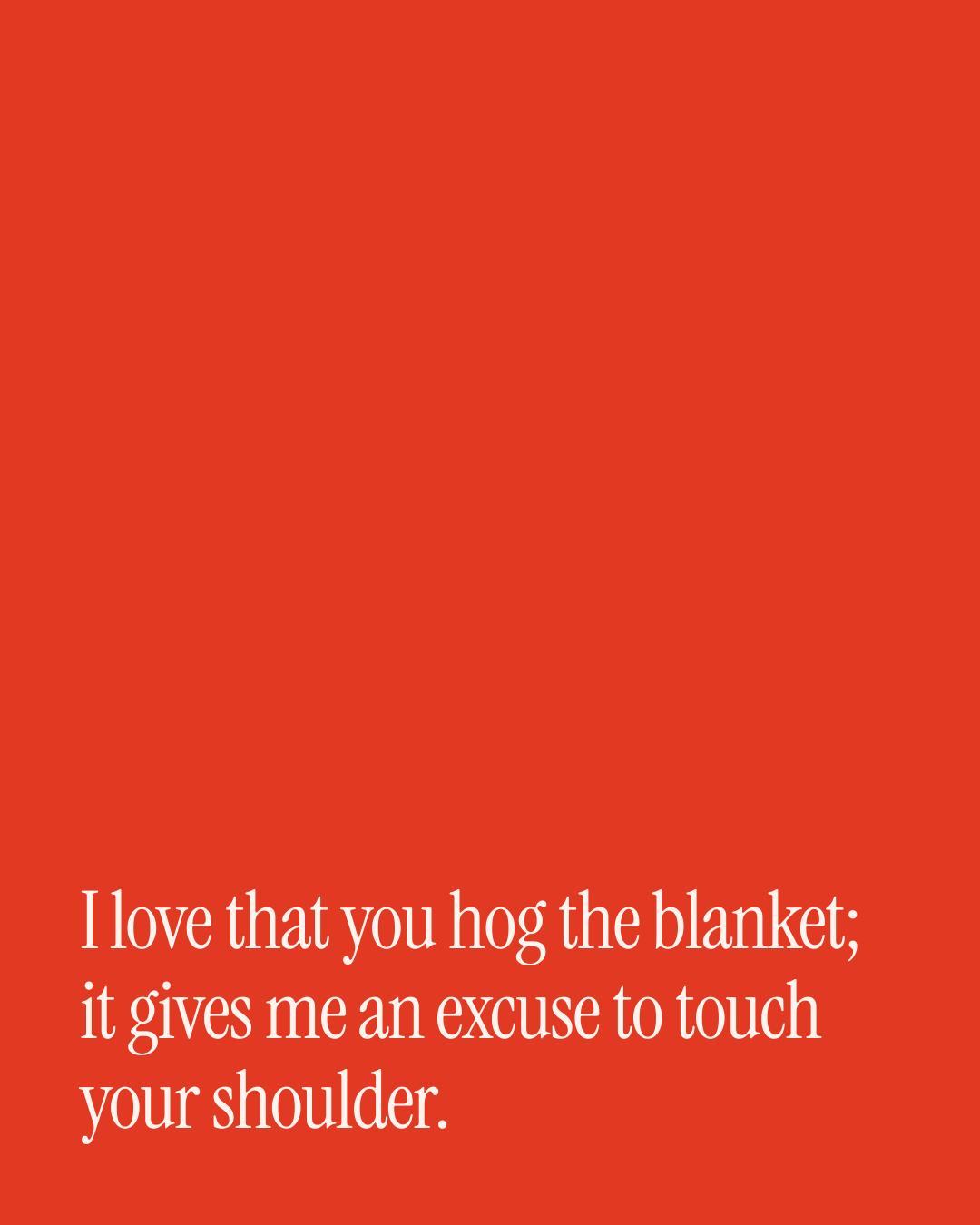 “I love that you hog the blanket; it gives me an excuse to touch your shoulder.” — a love message card from 80+ Everyday Love Messages Worth Sending.