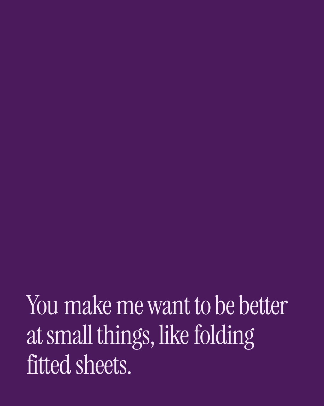 “You make me want to be better at small things, like folding fitted sheets.” — a love message card from 30+ Playful Love Messages to Copy & Send.