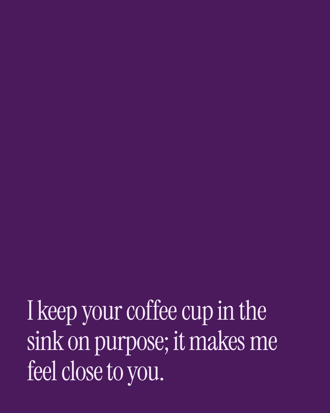 “I keep your coffee cup in the sink on purpose; it makes me feel close to you.” — a love message card from 30+ Sincere Love Card Messages.