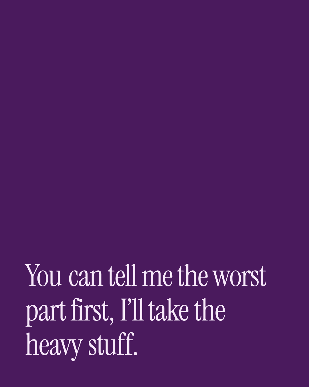 “You can tell me the worst part first, I’ll take the heavy stuff.” — a love message card from 90+ Meaningful Love Messages on a Bad Day.