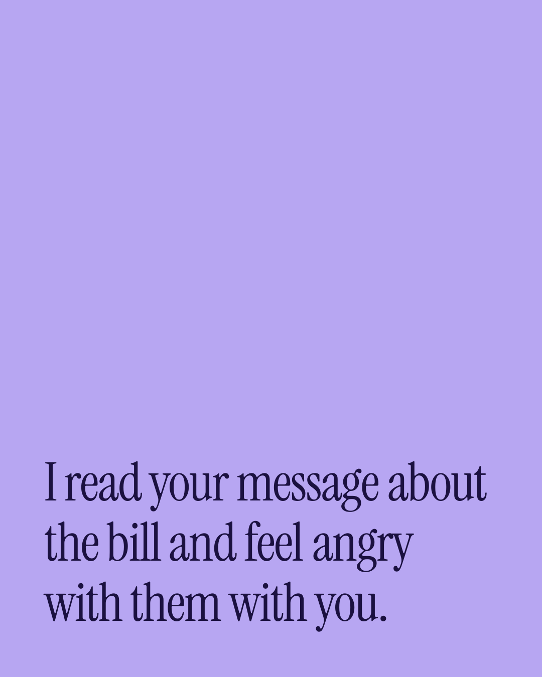 “I read your message about the bill and feel angry with them with you.” — a love message card from 90+ One Line Love Messages on a Bad Day.