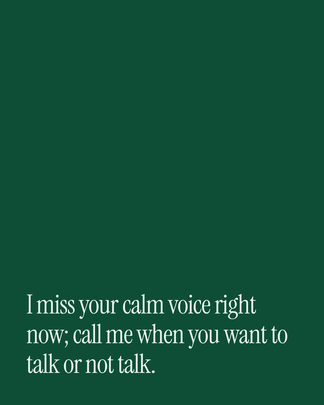 “I miss your calm voice right now; call me when you want to talk or not talk.” — a love message card from Love Messages on a Bad Day When You're Engaged.