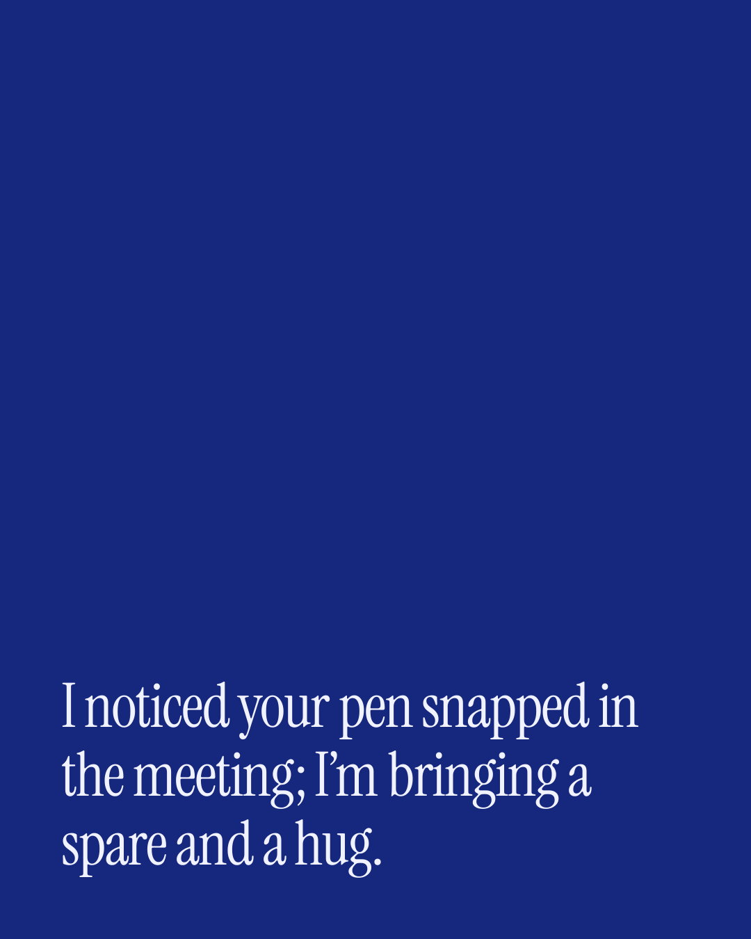 “I noticed your pen snapped in the meeting; I’m bringing a spare and a hug.” — a love message card from Love Messages on a Bad Day When You're Engaged.