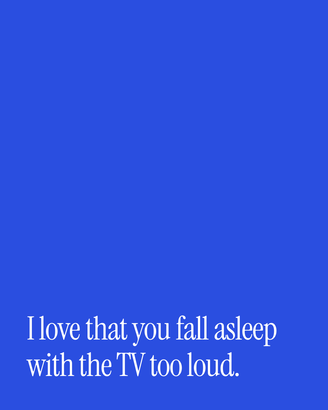 “I love that you fall asleep with the TV too loud.” — a love message card from 90+ Short Out of the Blue Messages.